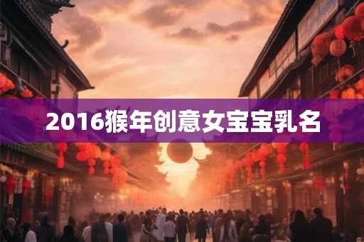 2016猴年创意女宝宝乳名 2016猴年创意女宝宝乳名