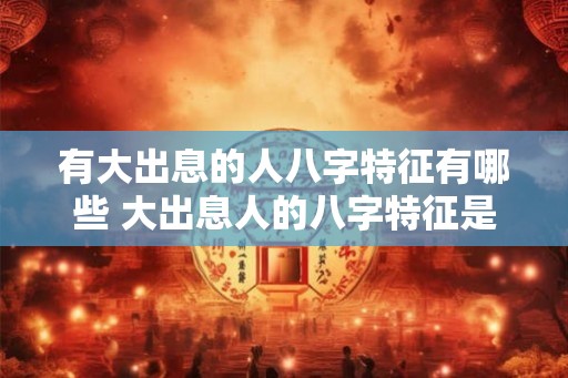 有大出息的人八字特征有哪些 大出息人的八字特征是什么