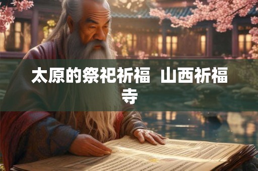 太原的祭祀祈福 山西祈福寺 太原的祭祀祈福 山西祈福寺