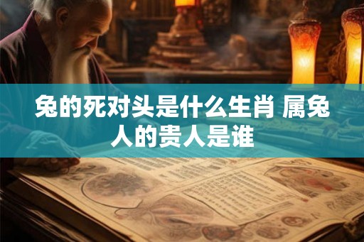 兔的死对头是什么生肖 属兔人的贵人是谁
