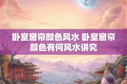 卧室窗帘颜色风水 卧室窗帘颜色有何风水讲究