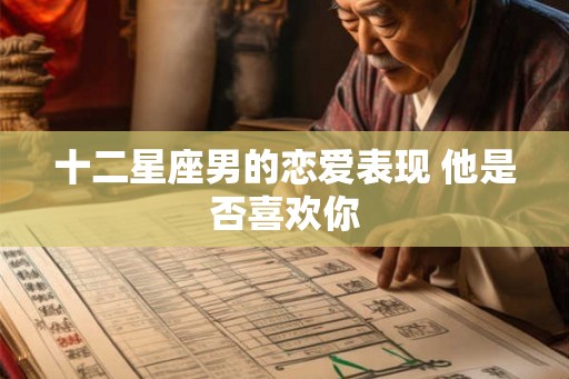 十二星座男的恋爱表现 他是否喜欢你