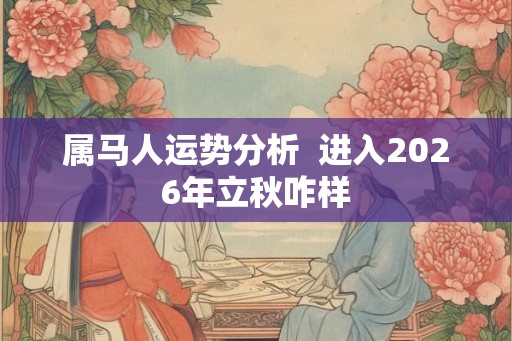 属马人运势分析  进入2026年立秋咋样
