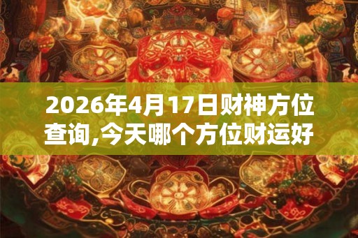 2026年4月17日财神方位查询,今天哪个方位财运好