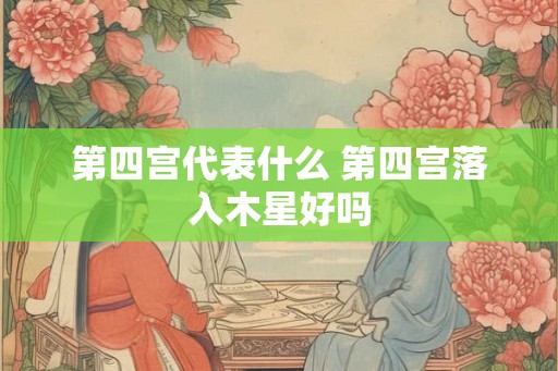第四宫代表什么 第四宫落入木星好吗