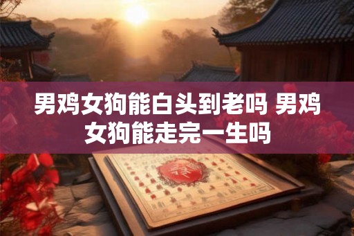 男鸡女狗能白头到老吗 男鸡女狗能走完一生吗