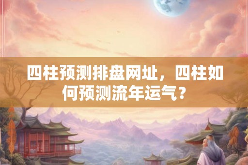 四柱预测排盘网址，四柱如何预测流年运气？