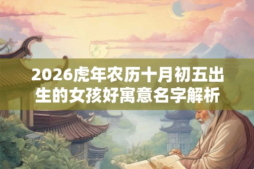 2026虎年农历十月初五出生的女孩好寓意名字解析