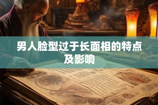 男人脸型过于长面相的特点及影响
