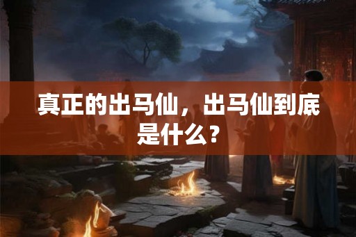 真正的出马仙,出马仙到底是什么? 真正的出马仙,出马仙到底是什么?