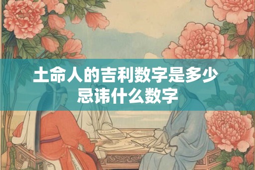 土命人的吉利数字是多少 忌讳什么数字 土命人的吉利数字是多少 忌讳什么数字