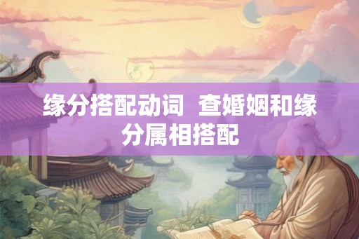 缘分搭配动词  查婚姻和缘分属相搭配