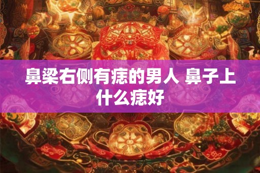 鼻梁右侧有痣的男人 鼻子上什么痣好