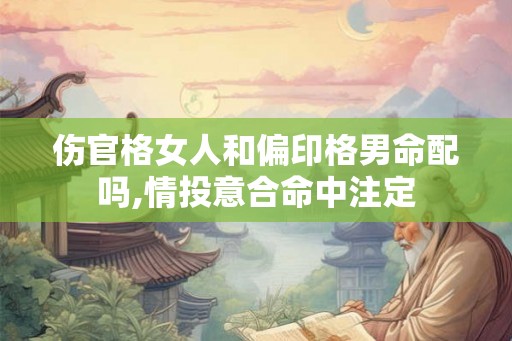 伤官格女人和偏印格男命配吗,情投意合命中注定