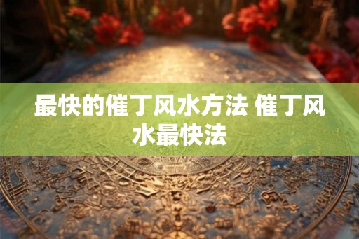 最快的催丁风水方法 催丁风水最快法