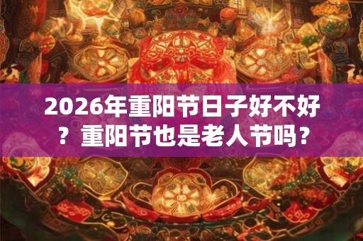 2026年重阳节日子好不好？重阳节也是老人节吗？