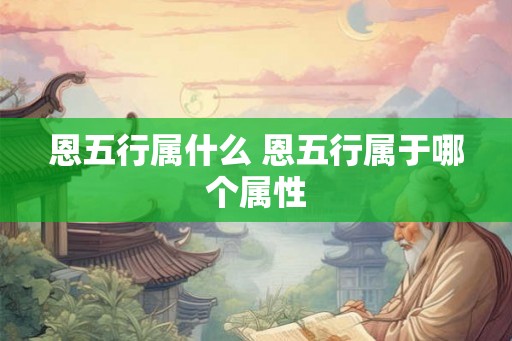 恩五行属什么 恩五行属于哪个属性 恩五行属什么 恩五行属于哪个属性