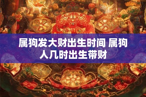 属狗发大财出生时间 属狗人几时出生带财 属狗发大财出生时间 属狗人几时出生带财