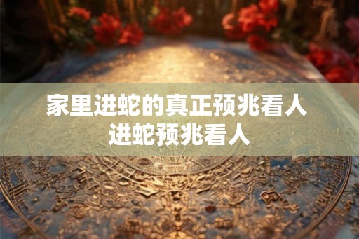 家里进蛇的真正预兆看人 进蛇预兆看人
