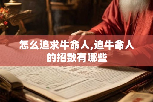 怎么追求牛命人,追牛命人的招数有哪些