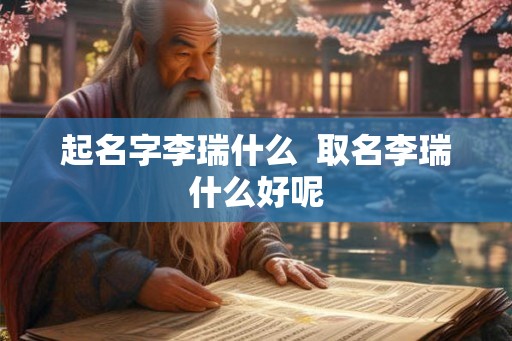 起名字李瑞什么  取名李瑞什么好呢
