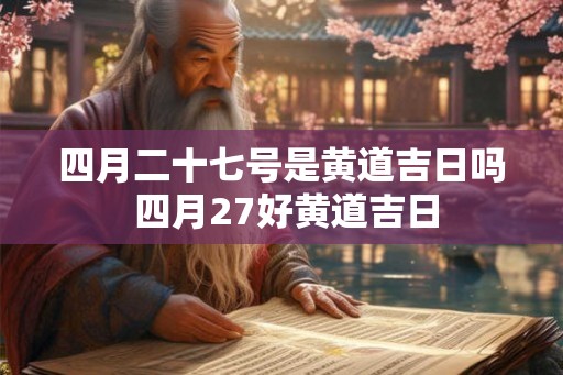 四月二十七号是黄道吉日吗 四月27好黄道吉日