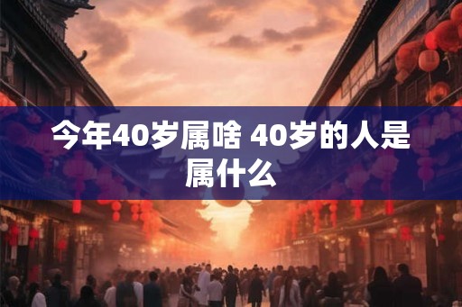 今年40岁属啥 40岁的人是属什么 今年40岁属啥 40岁的人是属什么
