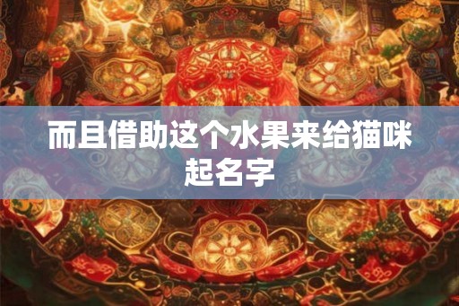 而且借助这个水果来给猫咪起名字