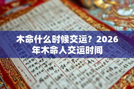 木命什么时候交运？2026年木命人交运时间