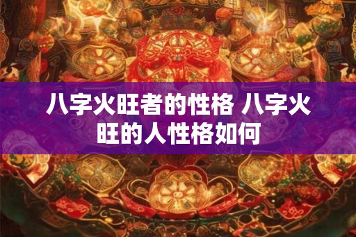 八字火旺者的性格 八字火旺的人性格如何 八字火旺者的性格 八字火旺的人性格如何