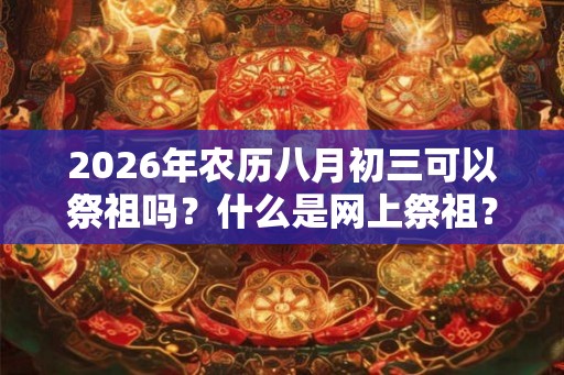 2026年农历八月初三可以祭祖吗？什么是网上祭祖？