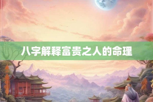 八字解释富贵之人的命理