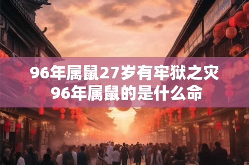 96年属鼠27岁有牢狱之灾 96年属鼠的是什么命