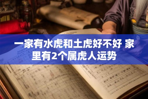 一家有水虎和土虎好不好 家里有2个属虎人运势 一家有水虎和土虎好不好 家里有2个属虎人运势