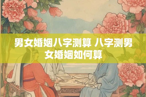 男女婚姻八字测算 八字测男女婚姻如何算