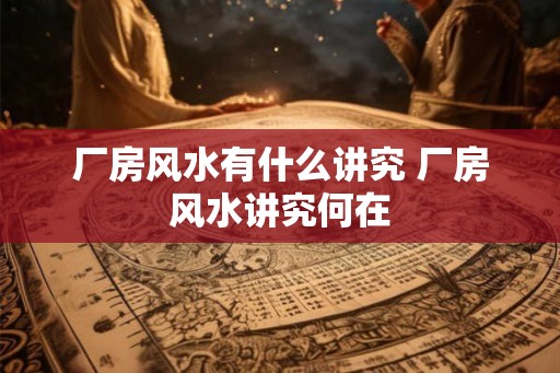 厂房风水有什么讲究 厂房风水讲究何在