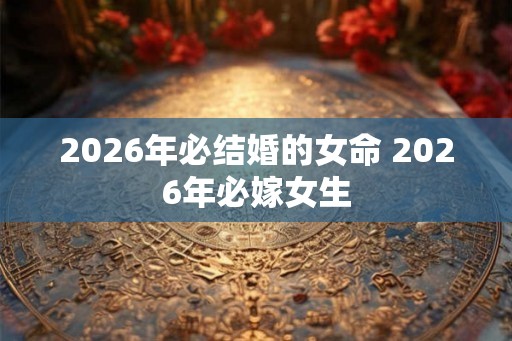 2026年必结婚的女命 2026年必嫁女生