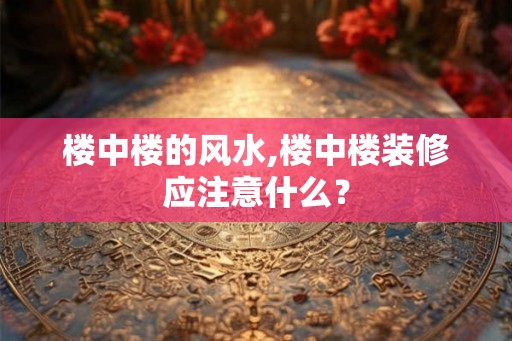 楼中楼的风水,楼中楼装修应注意什么？