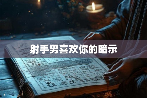 射手男喜欢你的暗示 射手男喜欢你的暗示