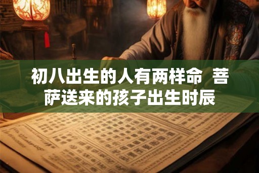 初八出生的人有两样命  菩萨送来的孩子出生时辰