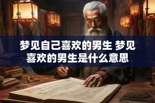 梦见自己喜欢的男生 梦见喜欢的男生是什么意思