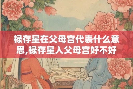 禄存星在父母宫代表什么意思,禄存星入父母宫好不好