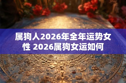 属狗人2026年全年运势女性 2026属狗女运如何