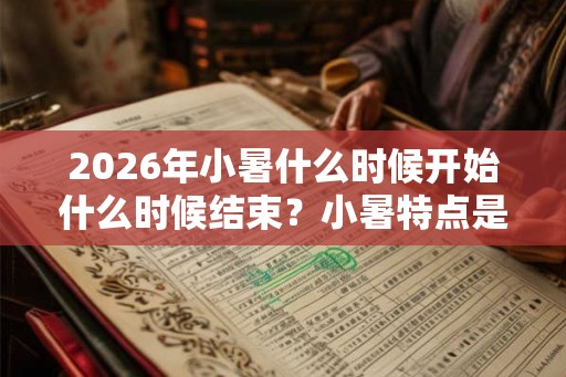 2026年小暑什么时候开始什么时候结束？小暑特点是什么？