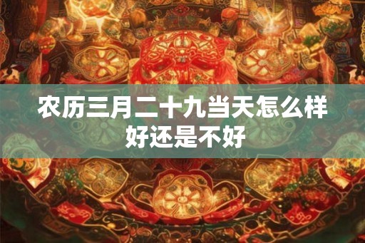 农历三月二十九当天怎么样 好还是不好
