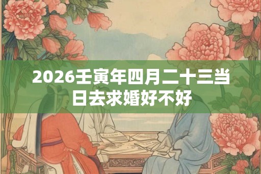 2026壬寅年四月二十三当日去求婚好不好