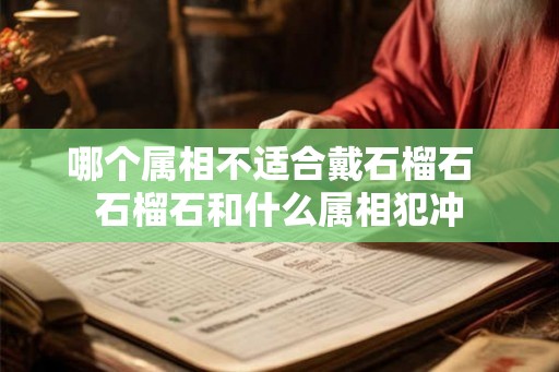 哪个属相不适合戴石榴石  石榴石和什么属相犯冲
