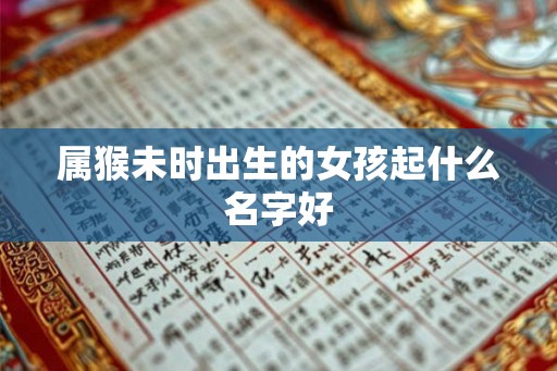 属猴未时出生的女孩起什么名字好 属猴未时出生的女孩起什么名字好