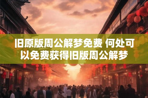 旧原版周公解梦免费 何处可以免费获得旧版周公解梦