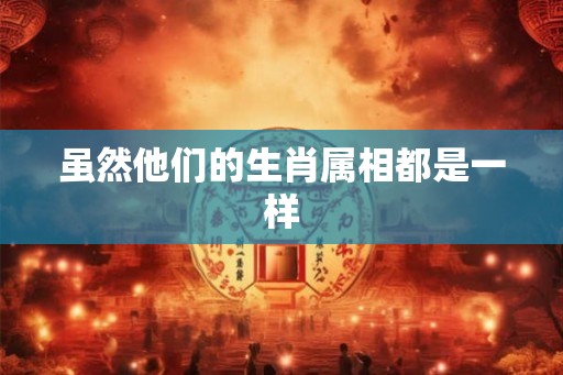 虽然他们的生肖属相都是一样 虽然他们的生肖属相都是一样
